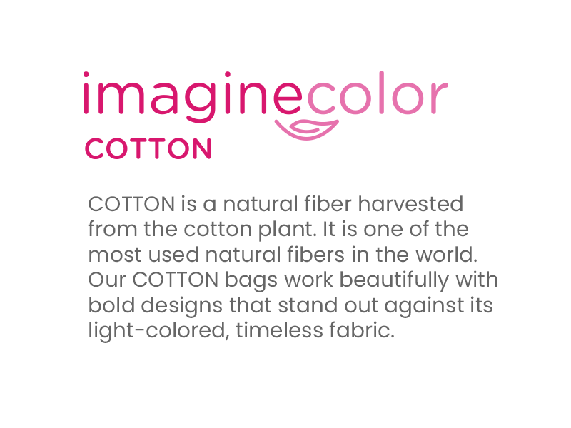 COTTON is a natural fiber harvested from the cotton plant. It is one of the most used natural fibers in the world. Our COTTON bags work beautifully with bold designs that stand out against its light-colored, timeless fabric.